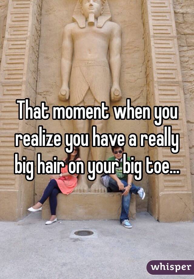 That moment when you realize you have a really big hair on your big toe...