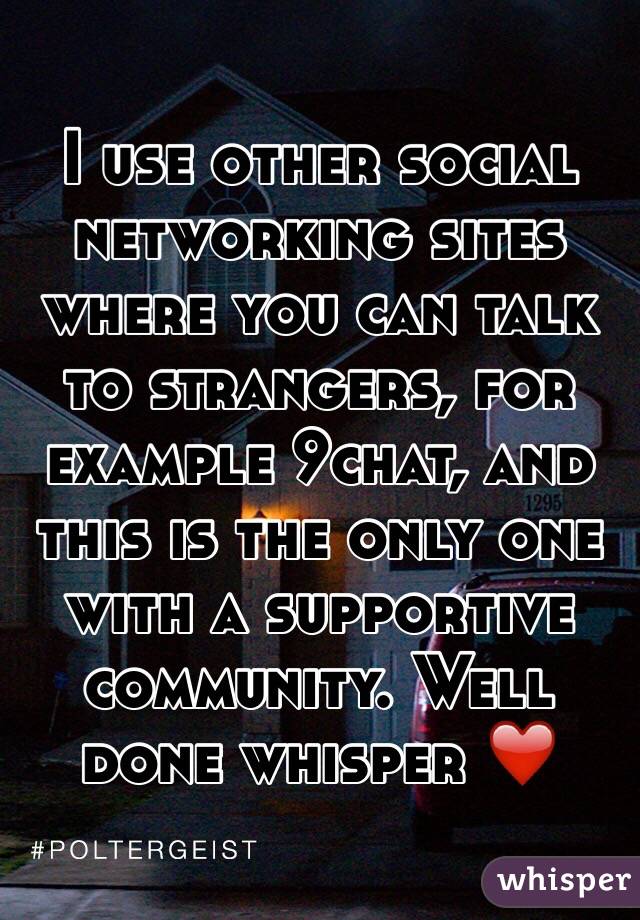 I use other social networking sites where you can talk to strangers, for example 9chat, and this is the only one with a supportive community. Well done whisper ❤️
