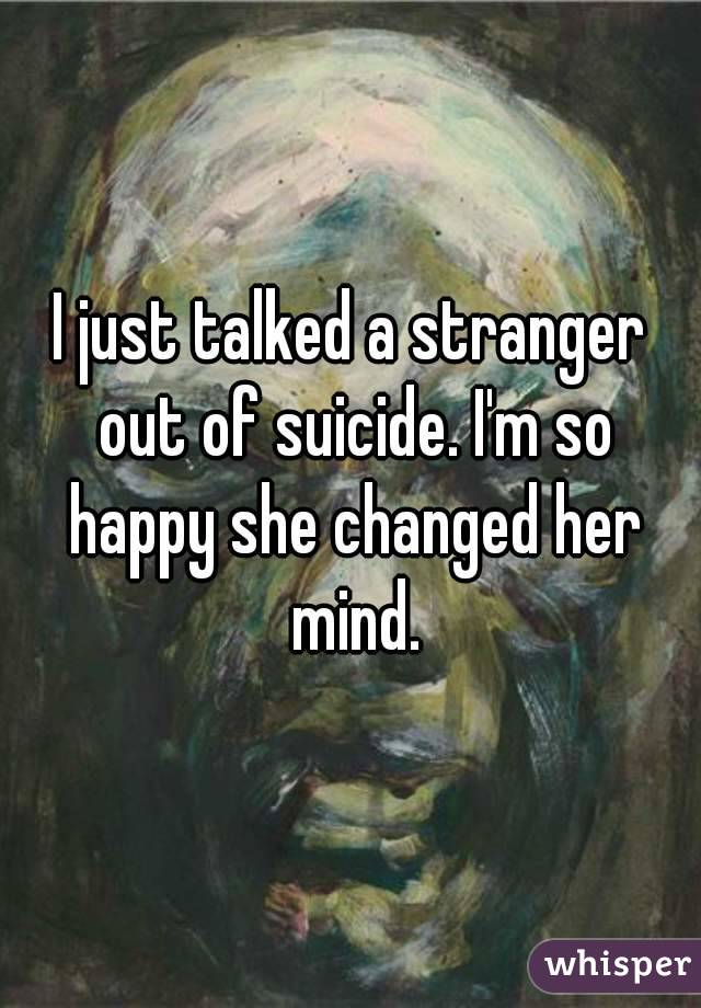 I just talked a stranger out of suicide. I'm so happy she changed her mind.