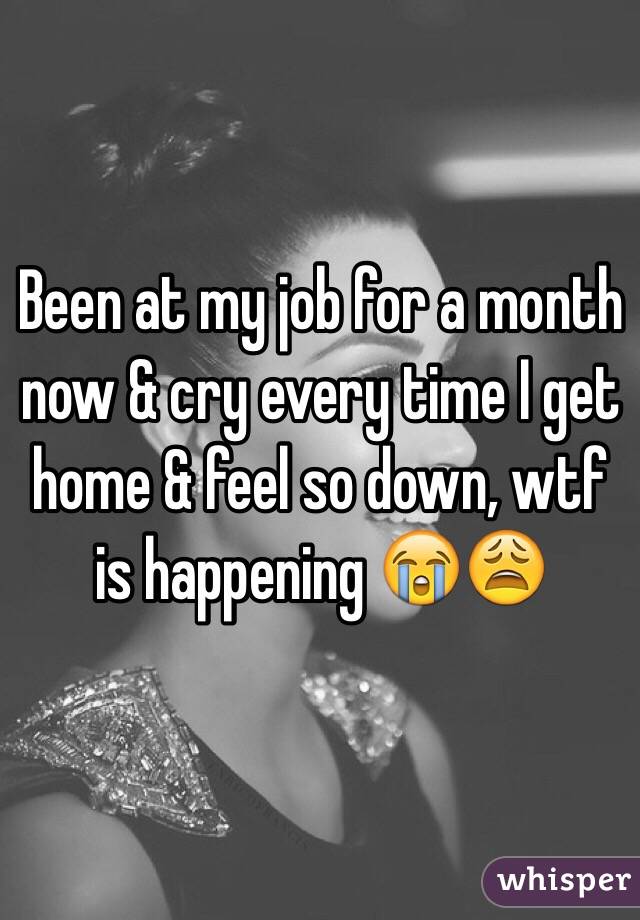 Been at my job for a month now & cry every time I get home & feel so down, wtf is happening 😭😩