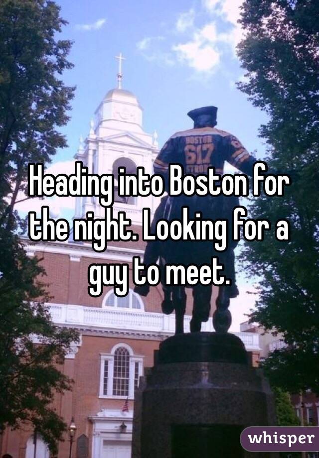 Heading into Boston for the night. Looking for a guy to meet. 