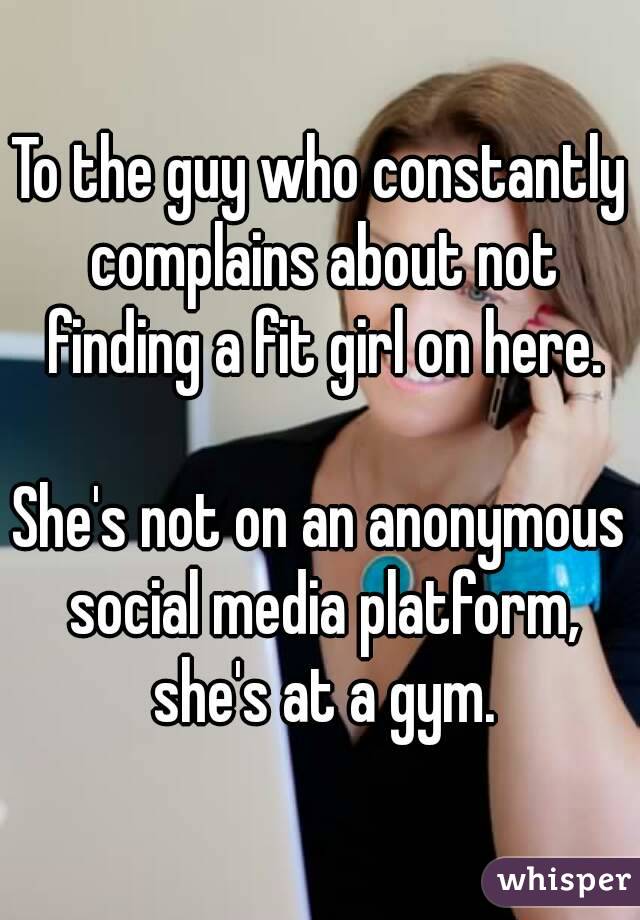 To the guy who constantly complains about not finding a fit girl on here.

She's not on an anonymous social media platform, she's at a gym.