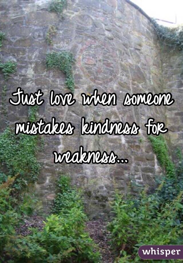 Just love when someone mistakes kindness for weakness...