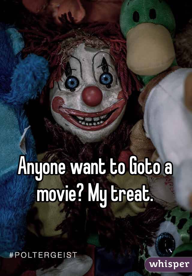 Anyone want to Goto a movie? My treat.