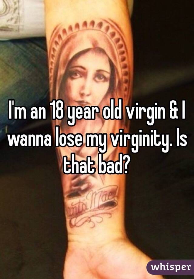 I'm an 18 year old virgin & I wanna lose my virginity. Is that bad? 