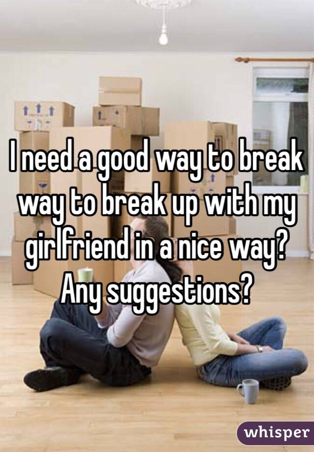 I need a good way to break way to break up with my girlfriend in a nice way? Any suggestions?