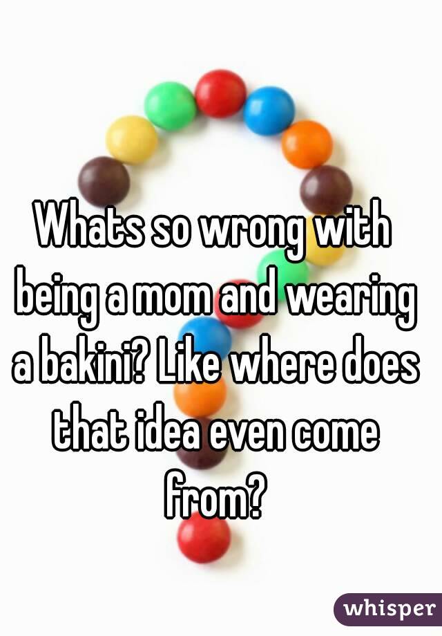 Whats so wrong with being a mom and wearing a bakini? Like where does that idea even come from?