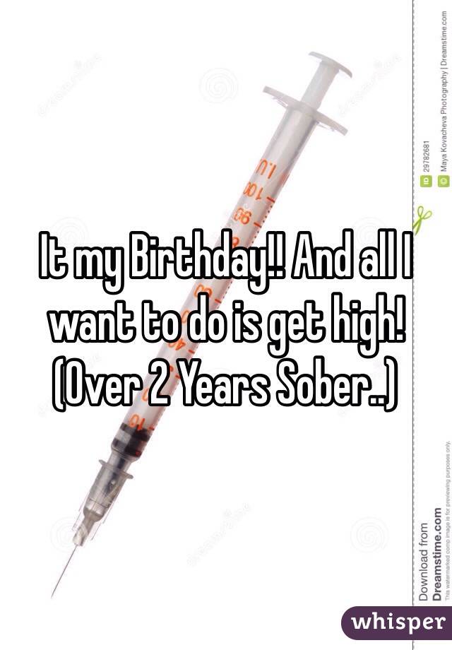 It my Birthday!! And all I want to do is get high! (Over 2 Years Sober..) 