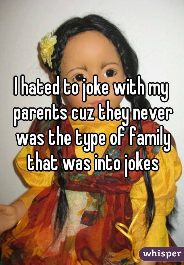 I hated to joke with my parents cuz they never was the type of family that was into jokes