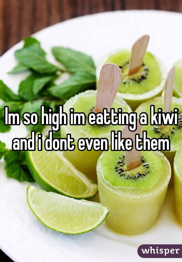 Im so high im eatting a kiwi and i dont even like them
