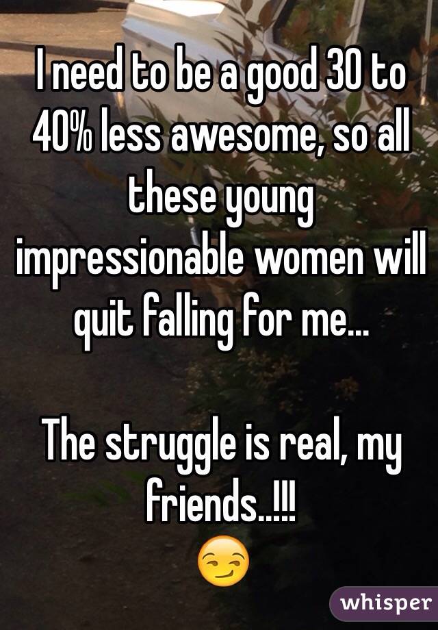 I need to be a good 30 to 40% less awesome, so all these young impressionable women will quit falling for me...

The struggle is real, my friends..!!!
😏