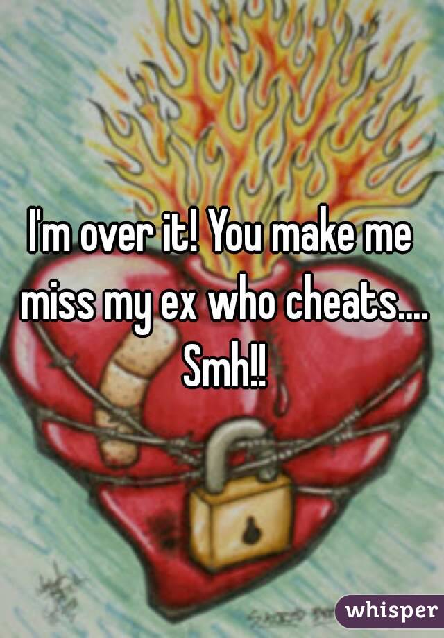 I'm over it! You make me miss my ex who cheats.... Smh!!