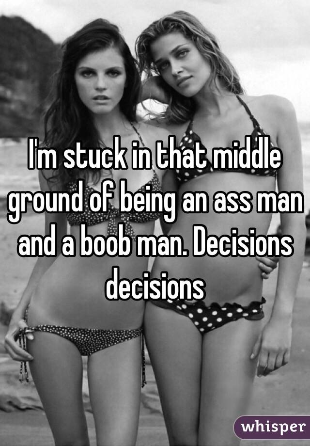I'm stuck in that middle ground of being an ass man and a boob man. Decisions decisions