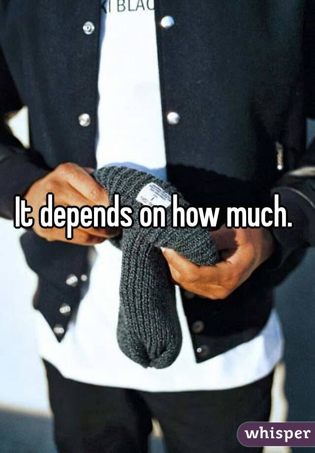 It depends on how much. 