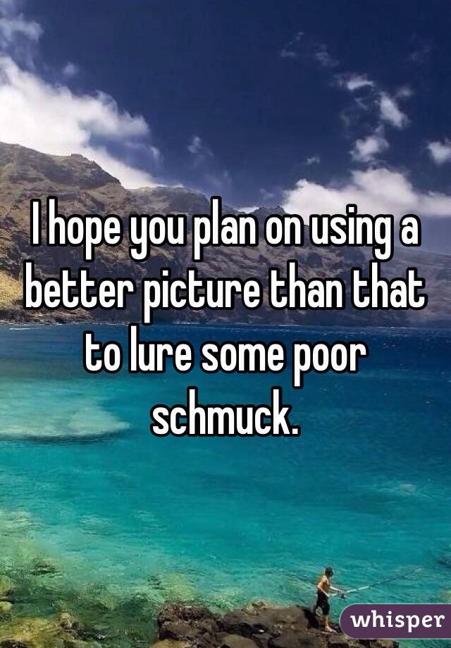 I hope you plan on using a better picture than that to lure some poor schmuck. 