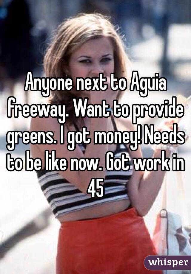 Anyone next to Aguia freeway. Want to provide greens. I got money! Needs to be like now. Got work in 45 