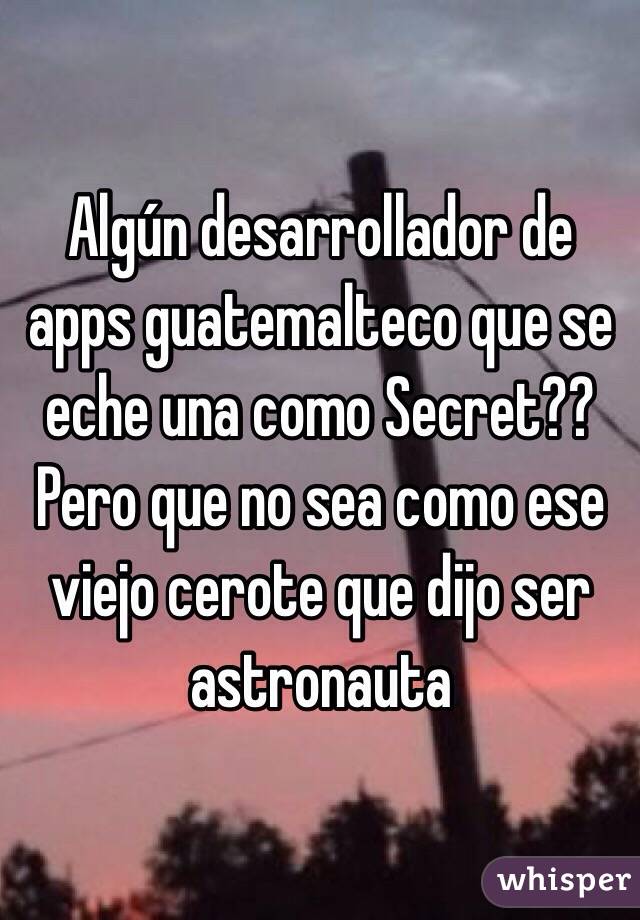 Algún desarrollador de apps guatemalteco que se eche una como Secret?? Pero que no sea como ese viejo cerote que dijo ser astronauta 