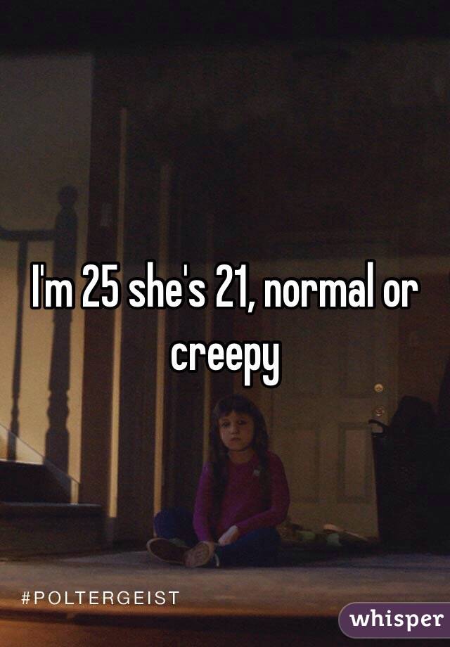 I'm 25 she's 21, normal or creepy 