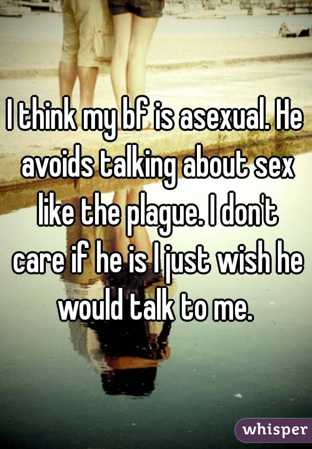 I think my bf is asexual. He avoids talking about sex like the plague. I don't care if he is I just wish he would talk to me. 