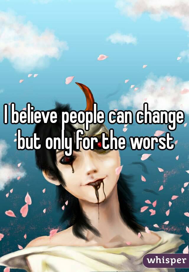 I believe people can change but only for the worst