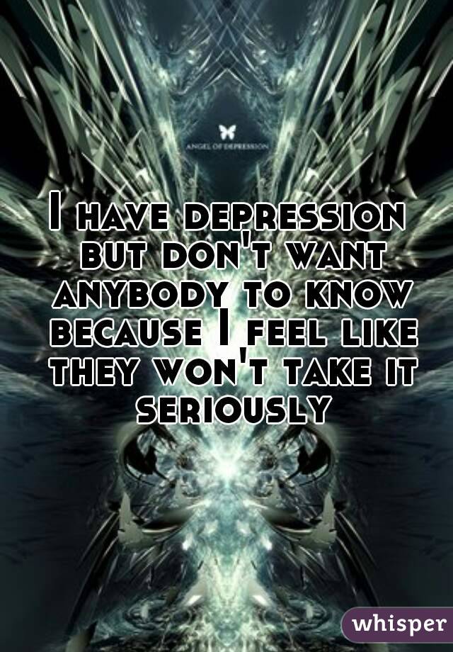 I have depression but don't want anybody to know because I feel like they won't take it seriously