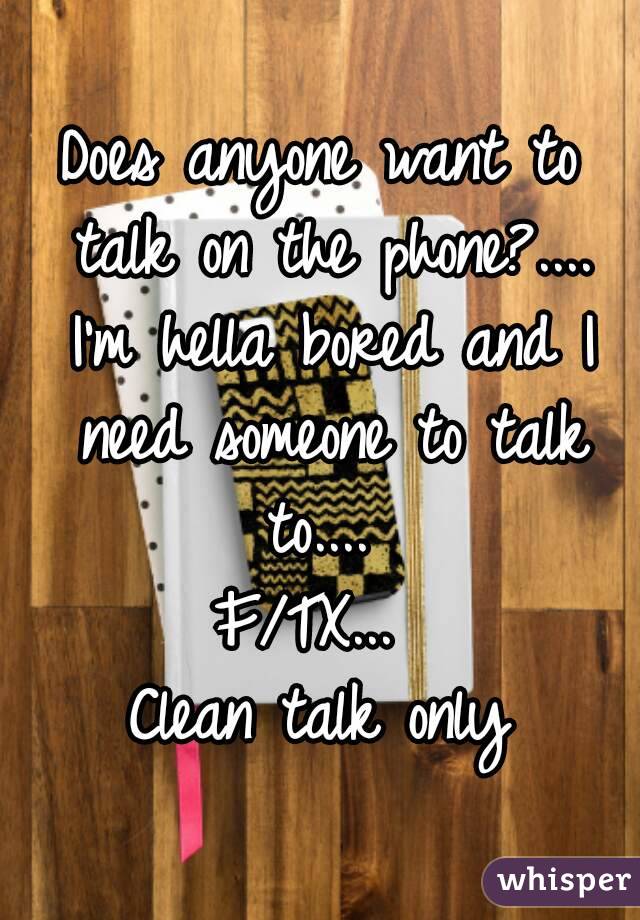 Does anyone want to talk on the phone?.... I'm hella bored and I need someone to talk to.... 
F/TX... 
Clean talk only