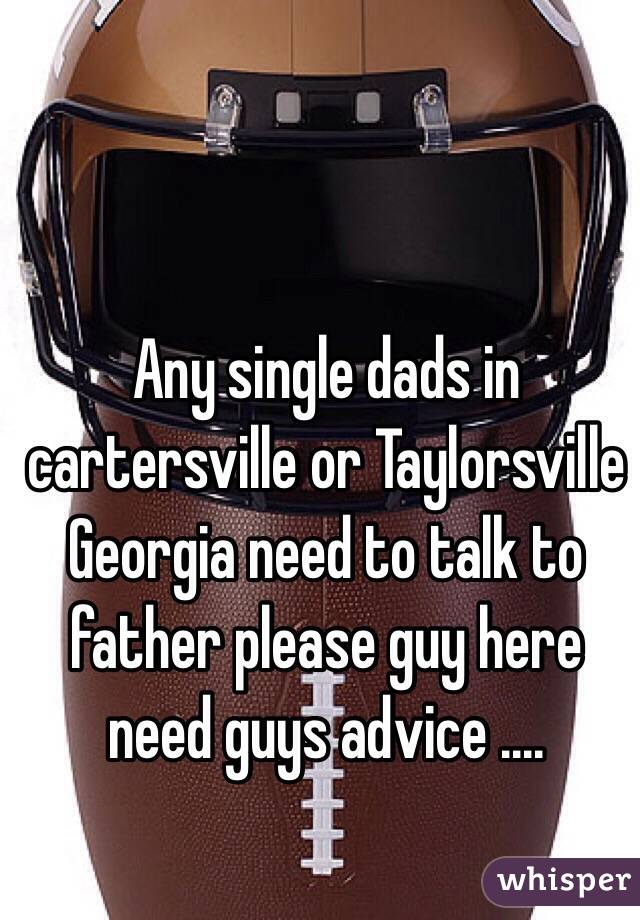 Any single dads in cartersville or Taylorsville Georgia need to talk to father please guy here need guys advice ....  