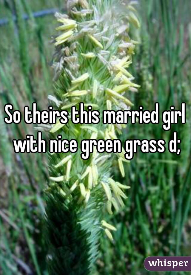 So theirs this married girl with nice green grass d;