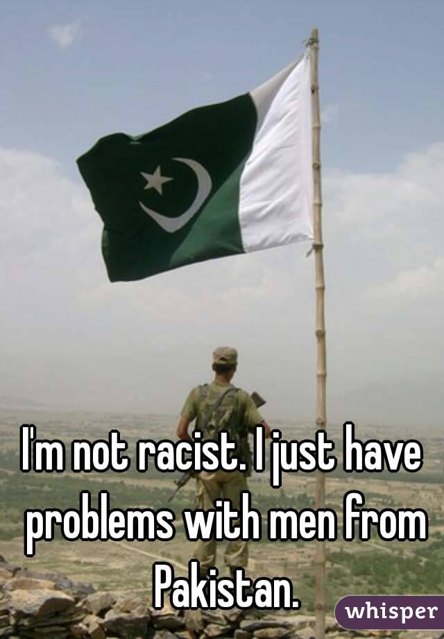 I'm not racist. I just have problems with men from Pakistan.