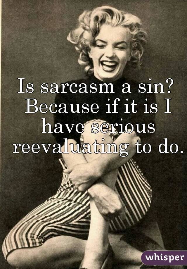 Is sarcasm a sin? Because if it is I have serious reevaluating to do. 