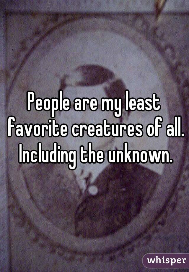 People are my least favorite creatures of all. Including the unknown.