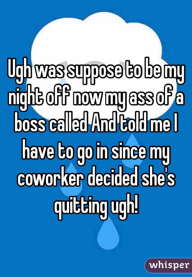 Ugh was suppose to be my night off now my ass of a boss called And told me I have to go in since my coworker decided she's quitting ugh! 