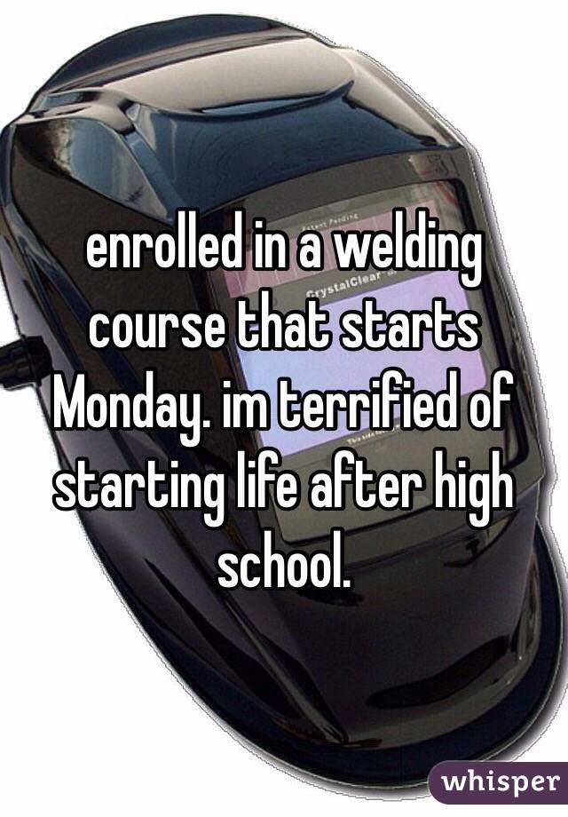 enrolled in a welding course that starts Monday. im terrified of starting life after high school.