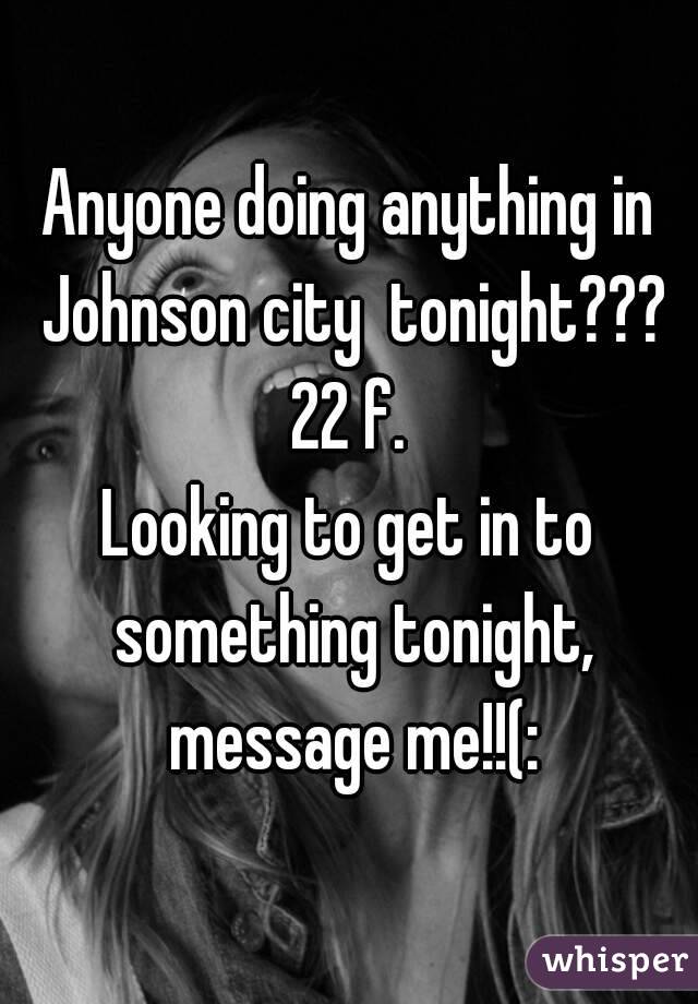 Anyone doing anything in Johnson city  tonight???
22 f.
Looking to get in to something tonight, message me!!(: