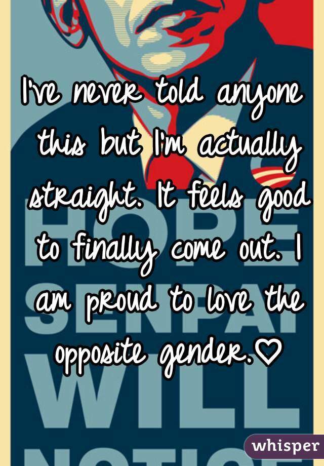 I've never told anyone this but I'm actually straight. It feels good to finally come out. I am proud to love the opposite gender.♡