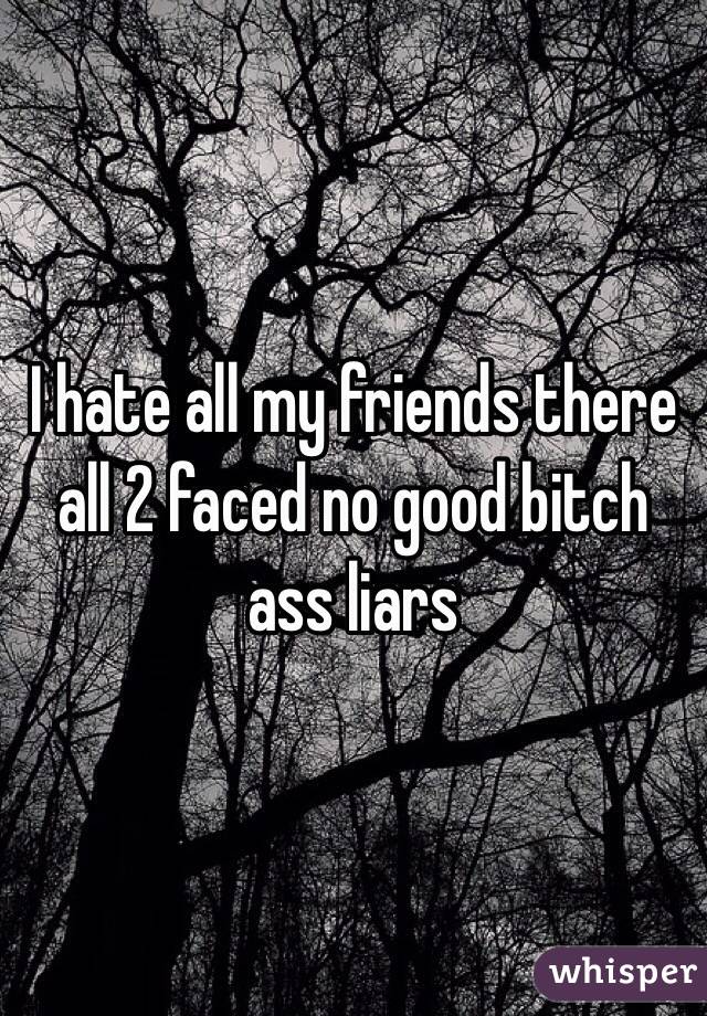 I hate all my friends there all 2 faced no good bitch ass liars 