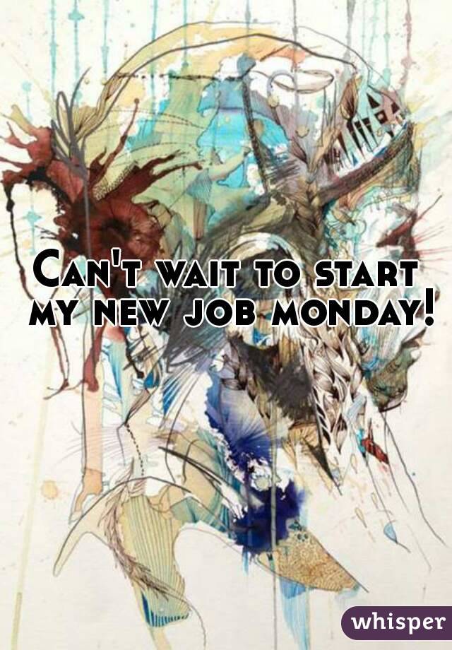 Can't wait to start my new job monday! 