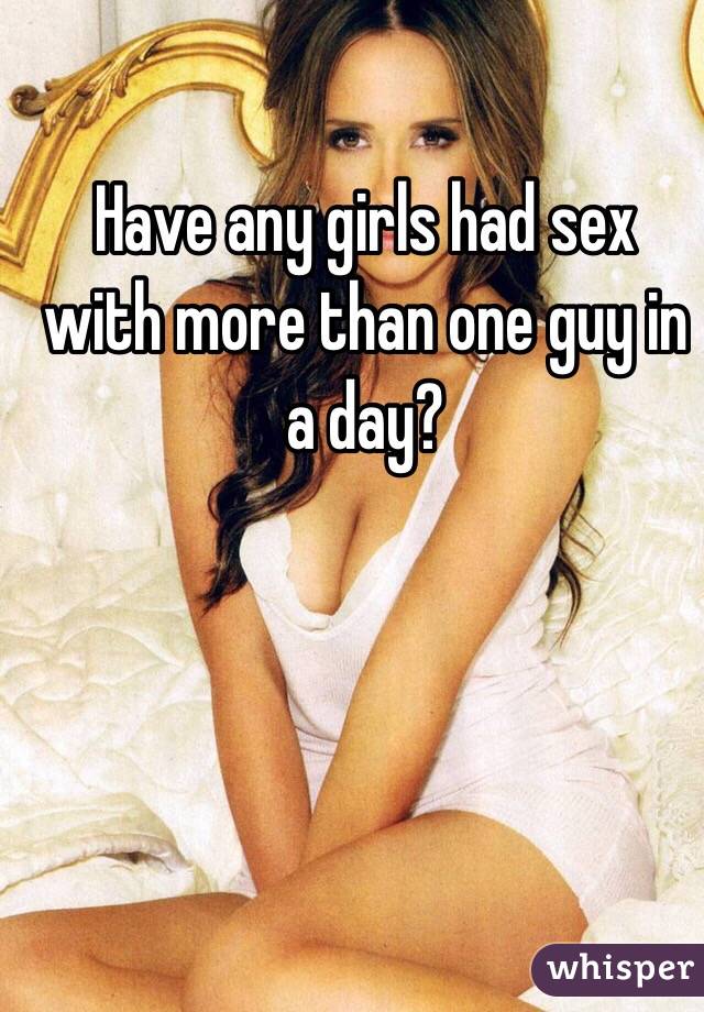 Have any girls had sex with more than one guy in a day?