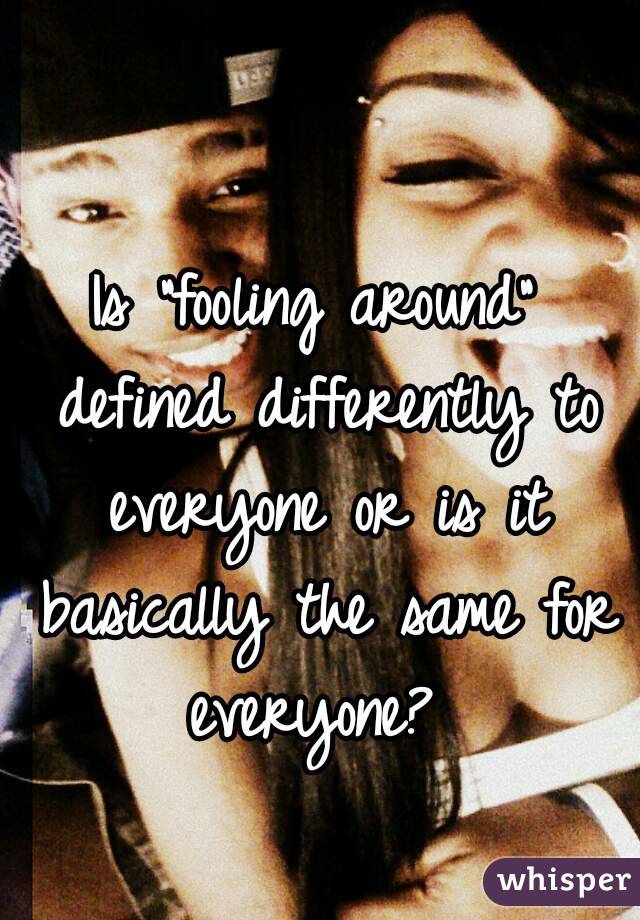 Is "fooling around" defined differently to everyone or is it basically the same for everyone? 
