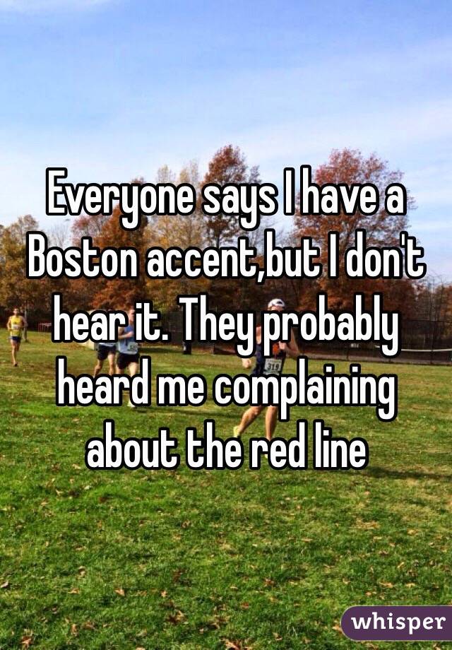 Everyone says I have a Boston accent,but I don't hear it. They probably heard me complaining about the red line