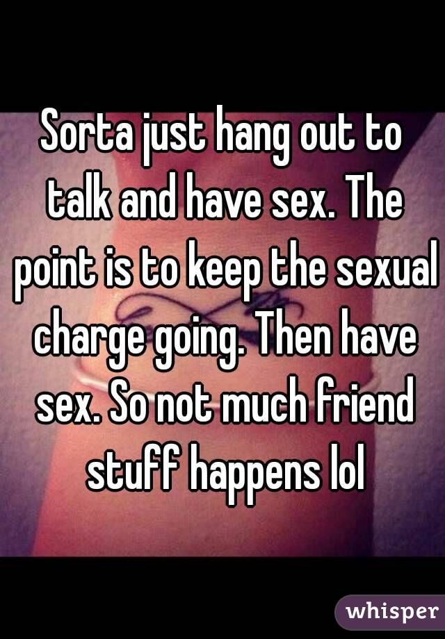 Sorta just hang out to talk and have sex. The point is to keep the sexual charge going. Then have sex. So not much friend stuff happens lol