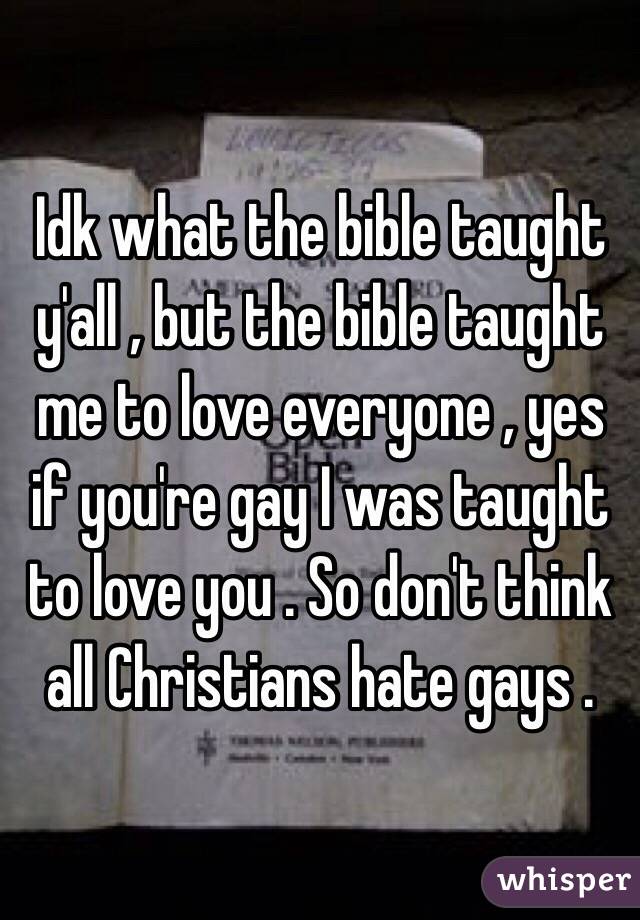 Idk what the bible taught y'all , but the bible taught me to love everyone , yes if you're gay I was taught to love you . So don't think all Christians hate gays .