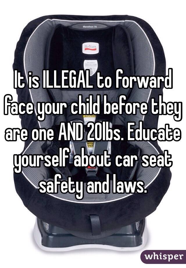 It is ILLEGAL to forward face your child before they are one AND 20lbs. Educate yourself about car seat safety and laws.