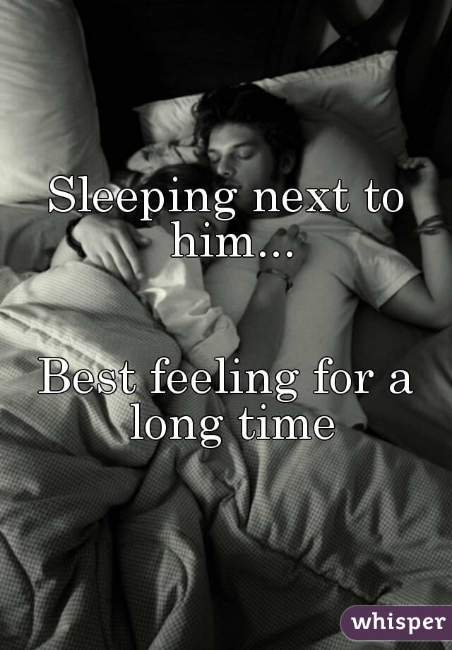 Sleeping next to him...


Best feeling for a long time