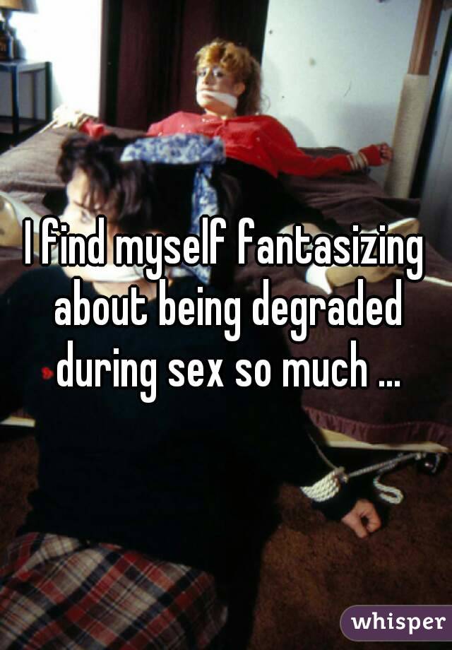 I find myself fantasizing about being degraded during sex so much ...