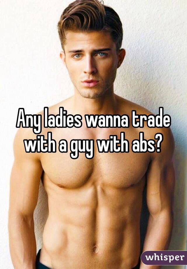 Any ladies wanna trade with a guy with abs?