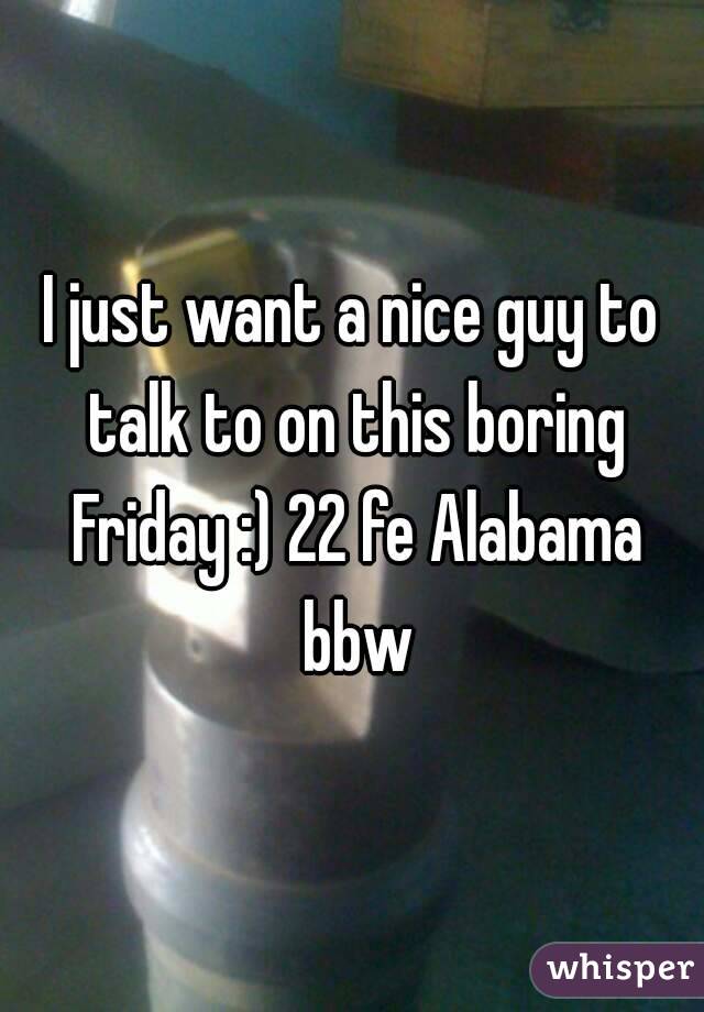 I just want a nice guy to talk to on this boring Friday :) 22 fe Alabama bbw