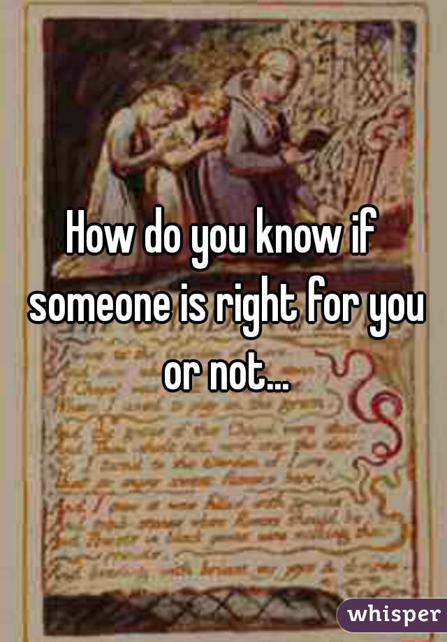 How do you know if someone is right for you or not...