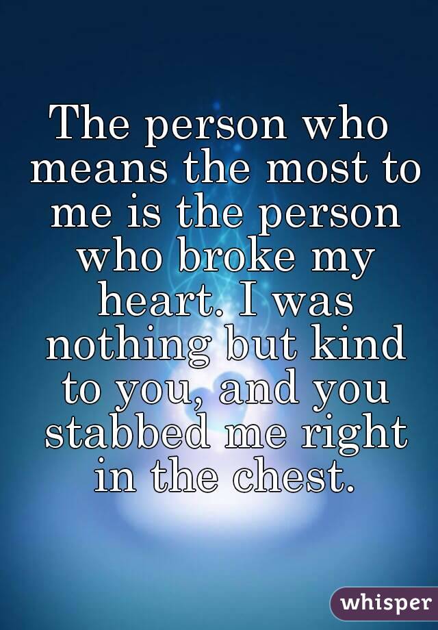 The person who means the most to me is the person who broke my heart. I was nothing but kind to you, and you stabbed me right in the chest.