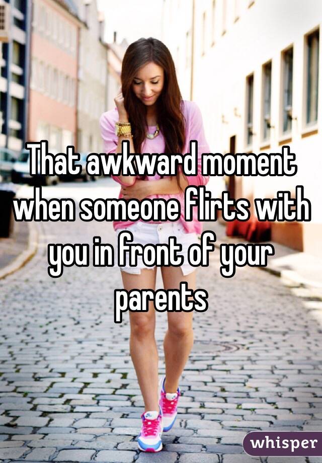 That awkward moment when someone flirts with you in front of your parents